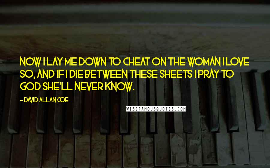 David Allan Coe Quotes: Now I lay me down to cheat on the woman I love so, and if I die between these sheets I pray to God she'll never know.