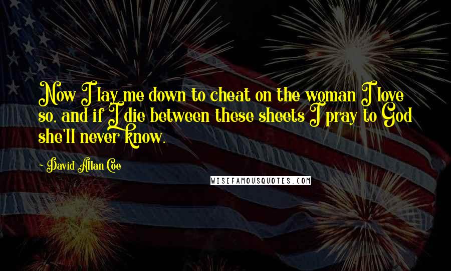 David Allan Coe Quotes: Now I lay me down to cheat on the woman I love so, and if I die between these sheets I pray to God she'll never know.