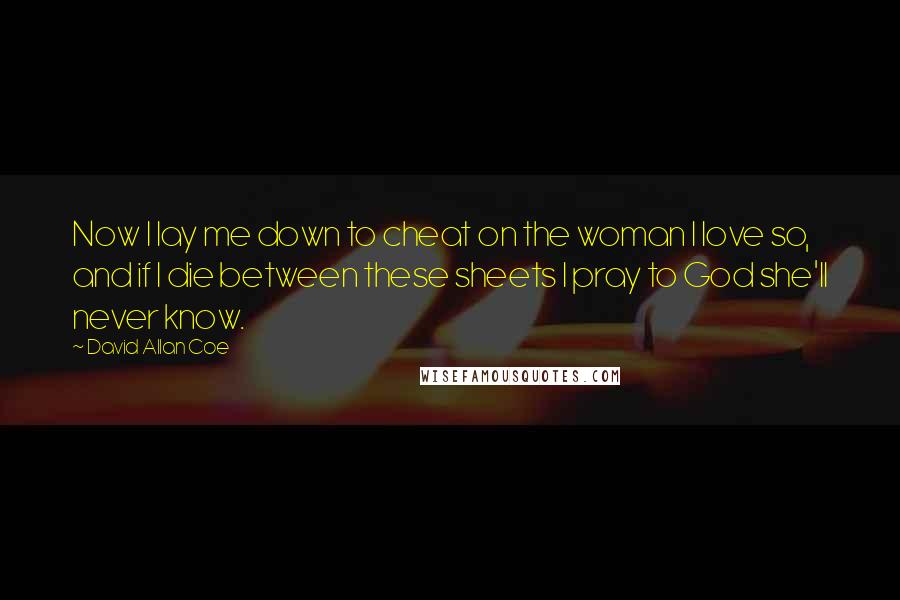 David Allan Coe Quotes: Now I lay me down to cheat on the woman I love so, and if I die between these sheets I pray to God she'll never know.