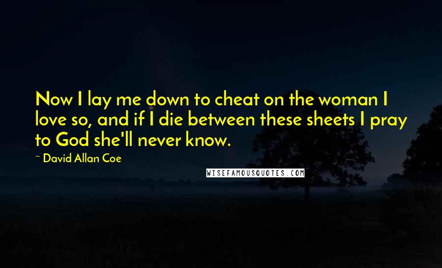 David Allan Coe Quotes: Now I lay me down to cheat on the woman I love so, and if I die between these sheets I pray to God she'll never know.