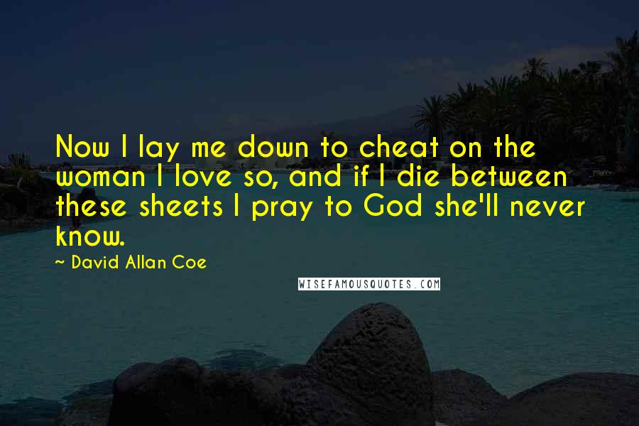 David Allan Coe Quotes: Now I lay me down to cheat on the woman I love so, and if I die between these sheets I pray to God she'll never know.
