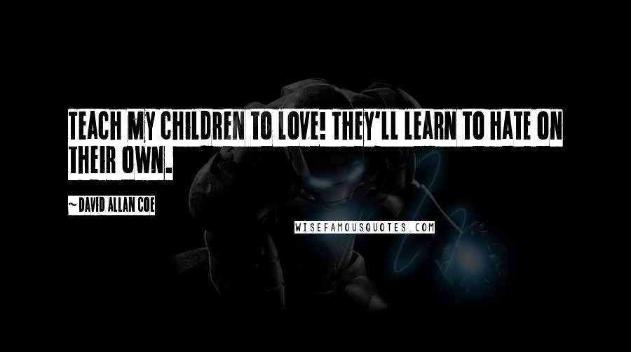 David Allan Coe Quotes: Teach my children to love! They'll learn to hate on their own.