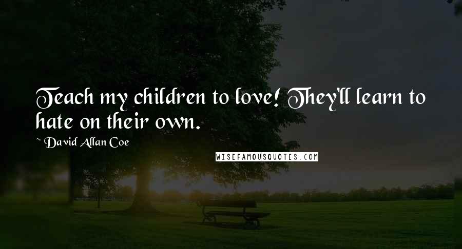 David Allan Coe Quotes: Teach my children to love! They'll learn to hate on their own.