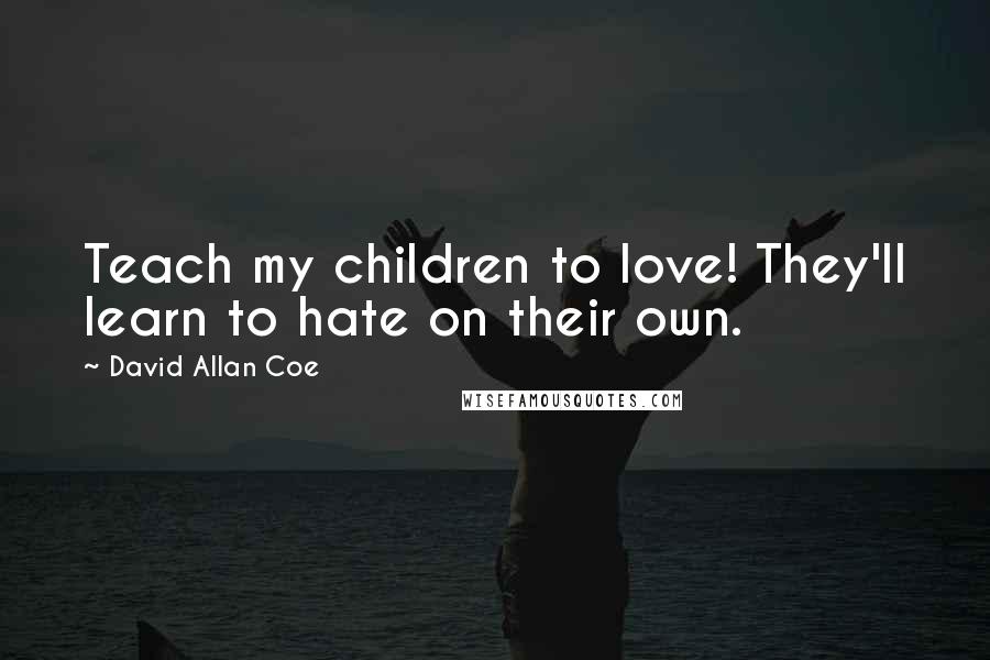 David Allan Coe Quotes: Teach my children to love! They'll learn to hate on their own.