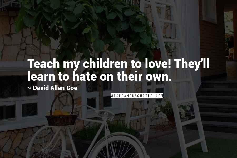 David Allan Coe Quotes: Teach my children to love! They'll learn to hate on their own.