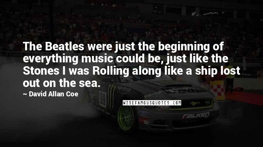 David Allan Coe Quotes: The Beatles were just the beginning of everything music could be, just like the Stones I was Rolling along like a ship lost out on the sea.