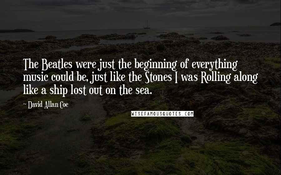 David Allan Coe Quotes: The Beatles were just the beginning of everything music could be, just like the Stones I was Rolling along like a ship lost out on the sea.