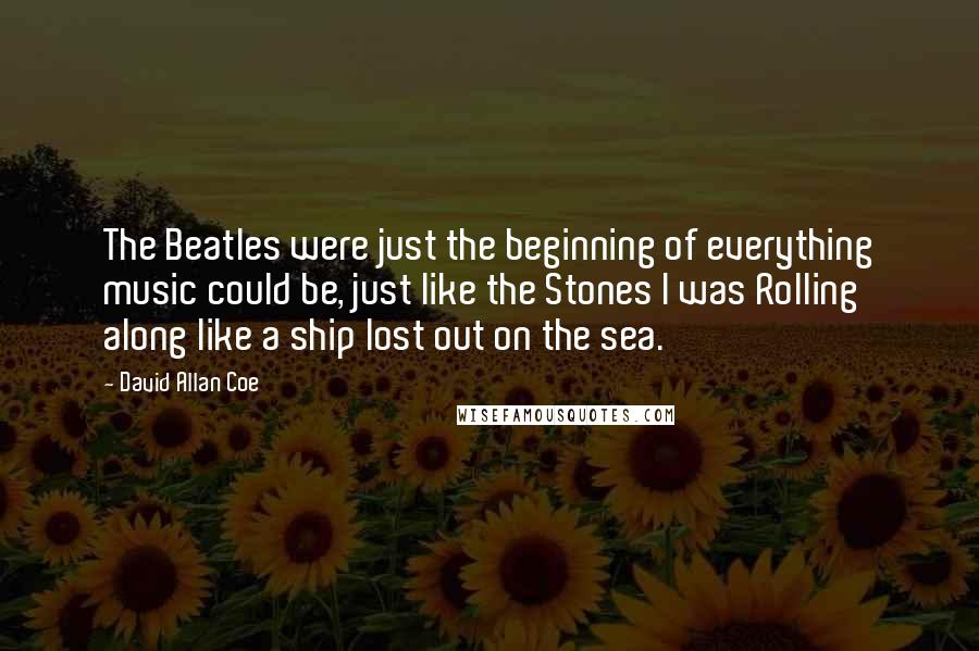 David Allan Coe Quotes: The Beatles were just the beginning of everything music could be, just like the Stones I was Rolling along like a ship lost out on the sea.