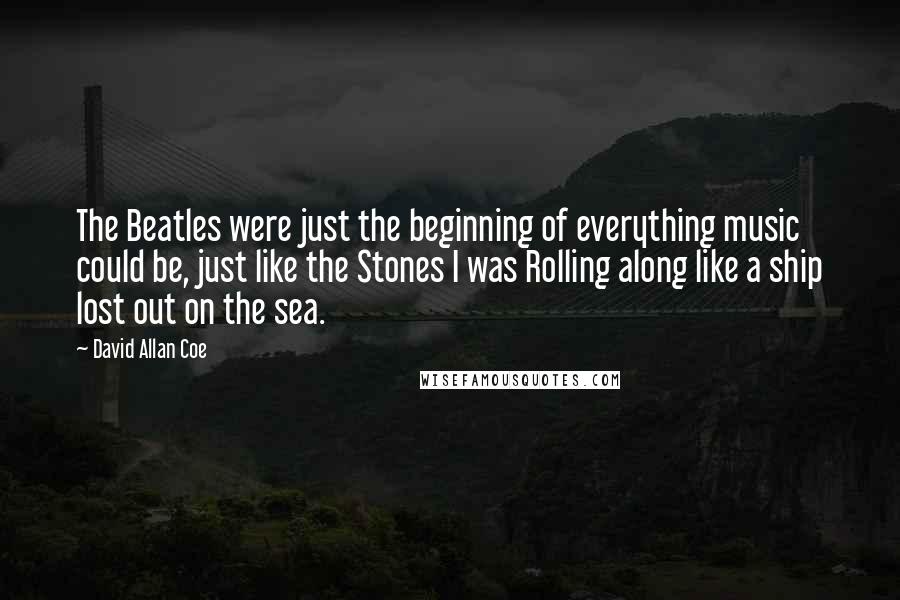 David Allan Coe Quotes: The Beatles were just the beginning of everything music could be, just like the Stones I was Rolling along like a ship lost out on the sea.