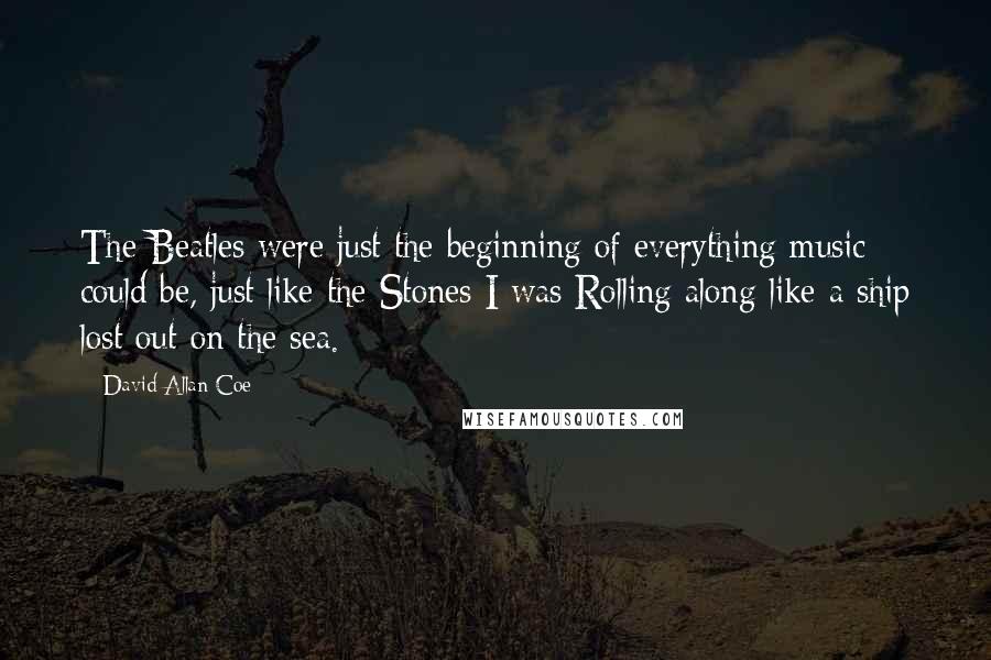 David Allan Coe Quotes: The Beatles were just the beginning of everything music could be, just like the Stones I was Rolling along like a ship lost out on the sea.