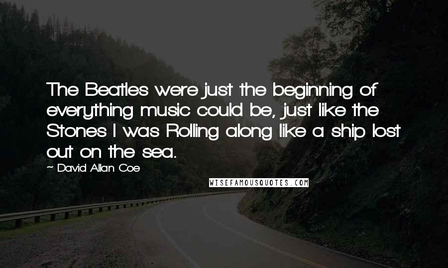 David Allan Coe Quotes: The Beatles were just the beginning of everything music could be, just like the Stones I was Rolling along like a ship lost out on the sea.