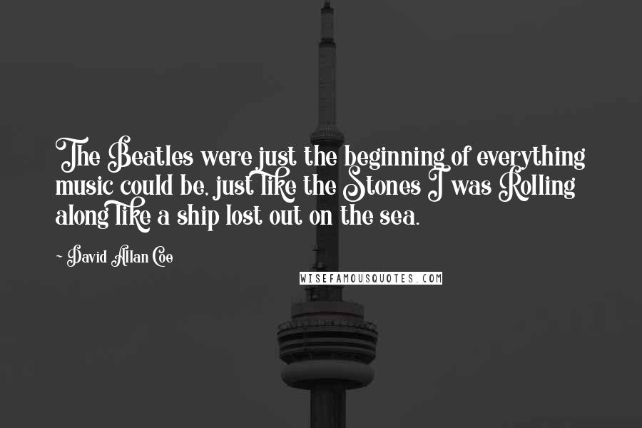 David Allan Coe Quotes: The Beatles were just the beginning of everything music could be, just like the Stones I was Rolling along like a ship lost out on the sea.