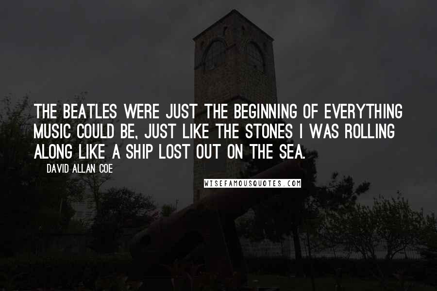 David Allan Coe Quotes: The Beatles were just the beginning of everything music could be, just like the Stones I was Rolling along like a ship lost out on the sea.