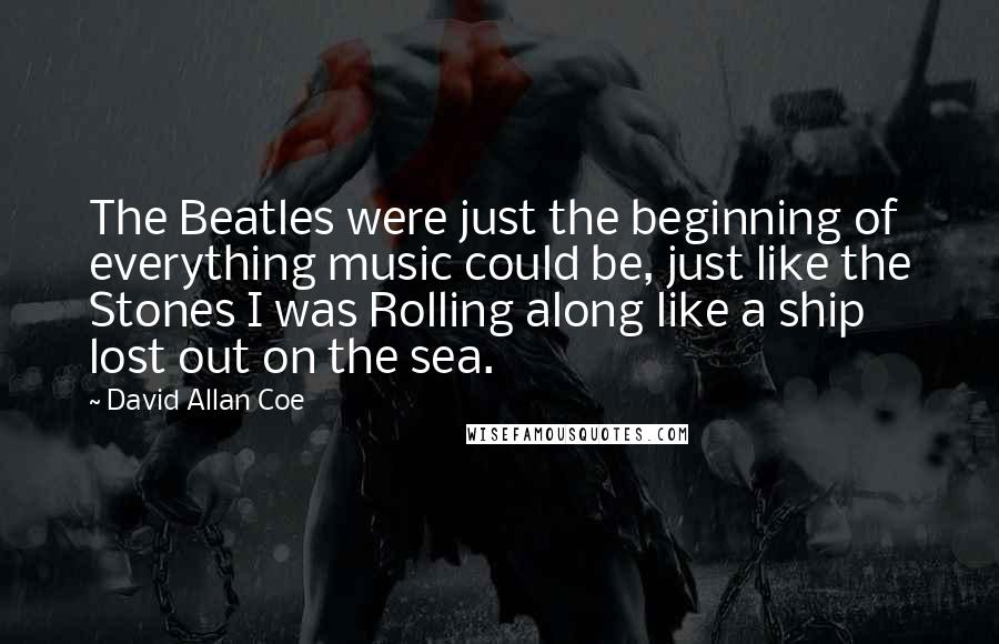 David Allan Coe Quotes: The Beatles were just the beginning of everything music could be, just like the Stones I was Rolling along like a ship lost out on the sea.