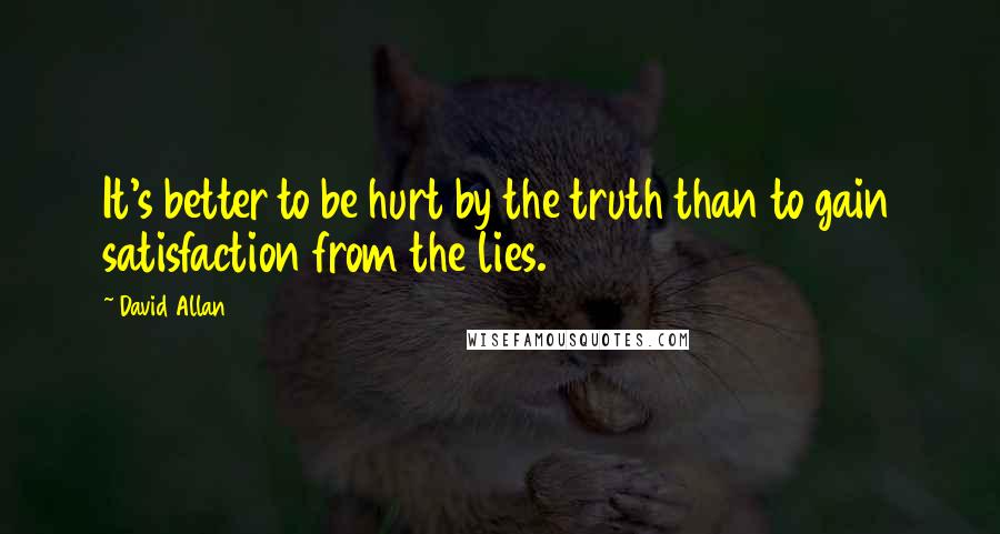 David Allan Quotes: It's better to be hurt by the truth than to gain satisfaction from the lies.
