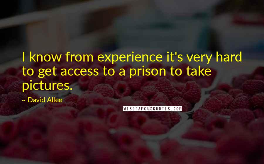 David Allee Quotes: I know from experience it's very hard to get access to a prison to take pictures.