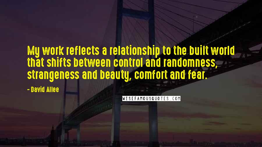 David Allee Quotes: My work reflects a relationship to the built world that shifts between control and randomness, strangeness and beauty, comfort and fear.