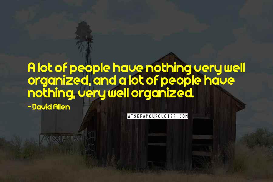 David Allen Quotes: A lot of people have nothing very well organized, and a lot of people have nothing, very well organized.