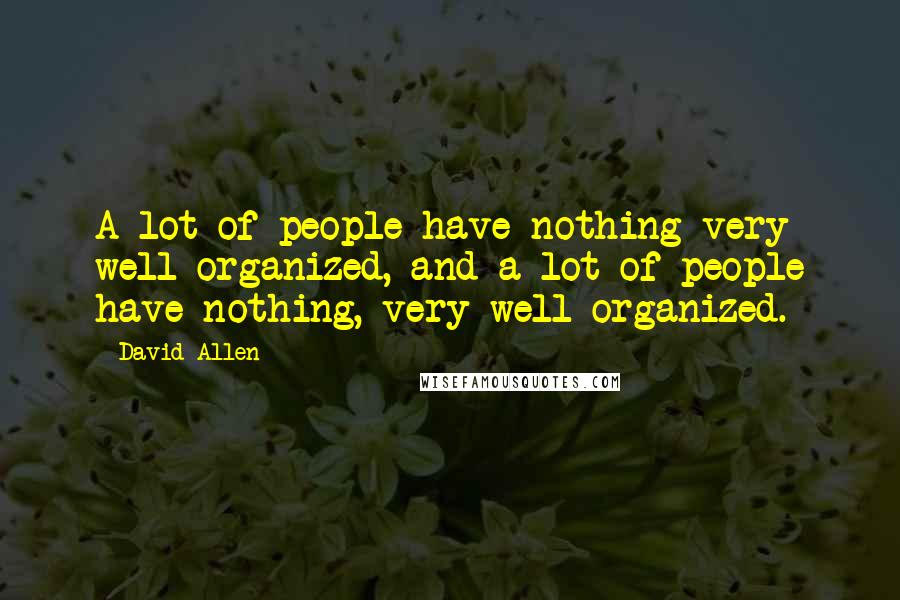 David Allen Quotes: A lot of people have nothing very well organized, and a lot of people have nothing, very well organized.