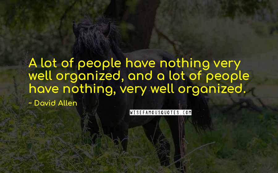 David Allen Quotes: A lot of people have nothing very well organized, and a lot of people have nothing, very well organized.