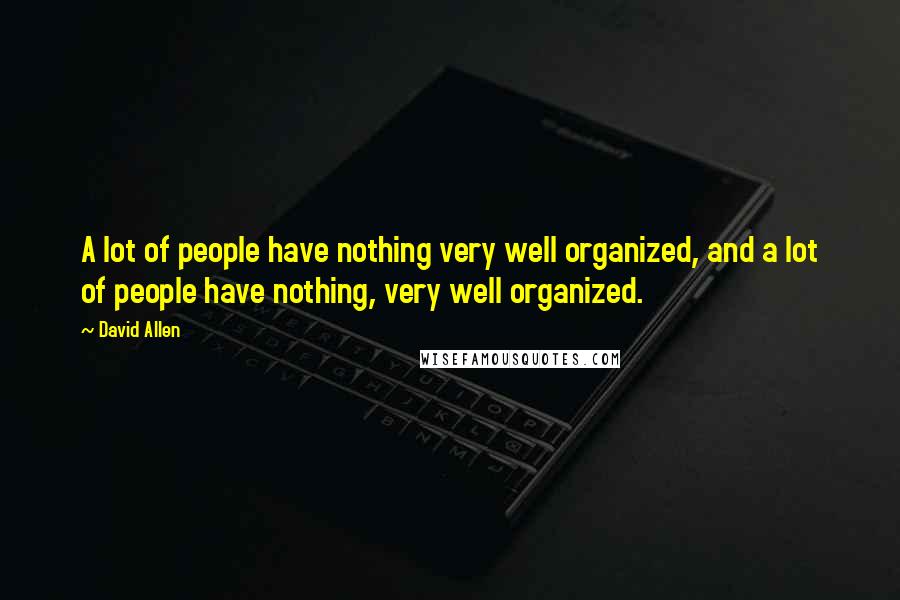 David Allen Quotes: A lot of people have nothing very well organized, and a lot of people have nothing, very well organized.