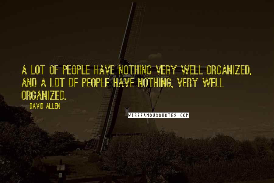 David Allen Quotes: A lot of people have nothing very well organized, and a lot of people have nothing, very well organized.