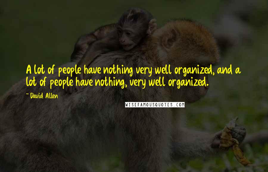 David Allen Quotes: A lot of people have nothing very well organized, and a lot of people have nothing, very well organized.