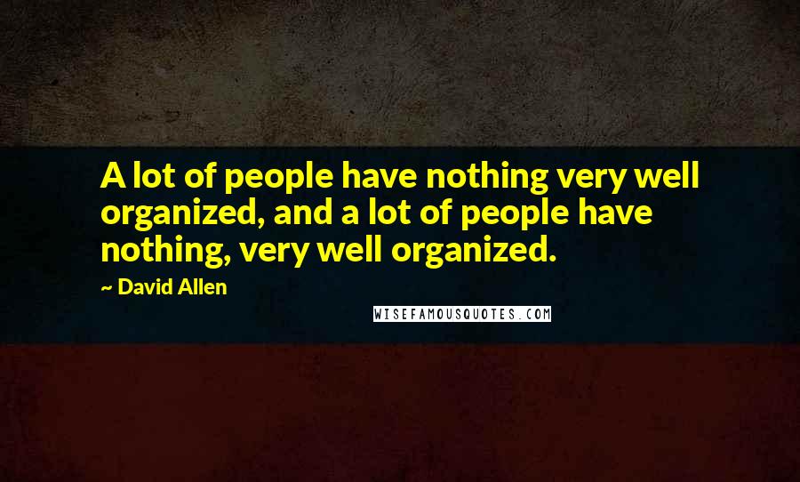 David Allen Quotes: A lot of people have nothing very well organized, and a lot of people have nothing, very well organized.