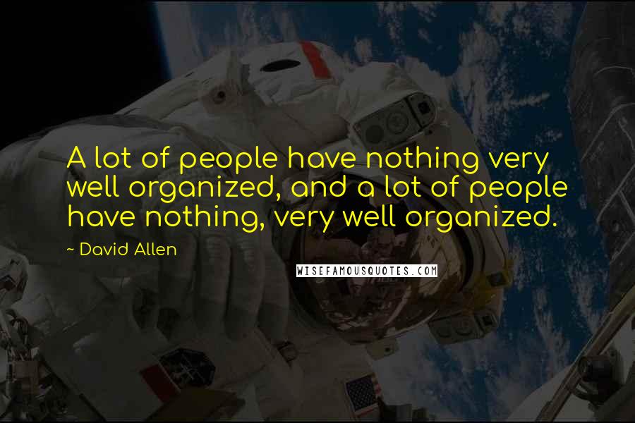 David Allen Quotes: A lot of people have nothing very well organized, and a lot of people have nothing, very well organized.