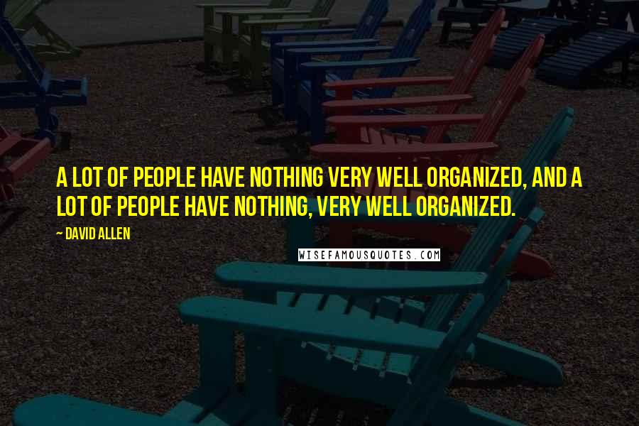 David Allen Quotes: A lot of people have nothing very well organized, and a lot of people have nothing, very well organized.