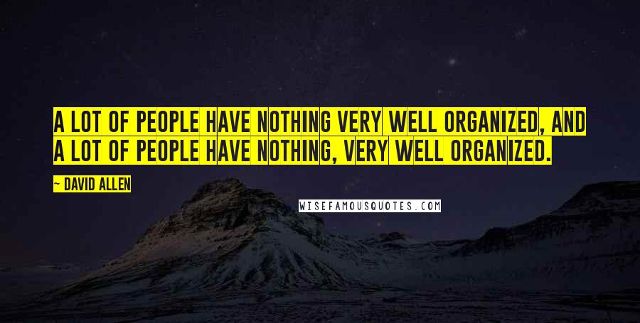 David Allen Quotes: A lot of people have nothing very well organized, and a lot of people have nothing, very well organized.