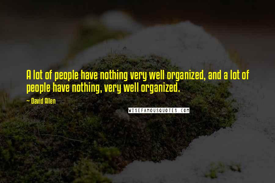 David Allen Quotes: A lot of people have nothing very well organized, and a lot of people have nothing, very well organized.