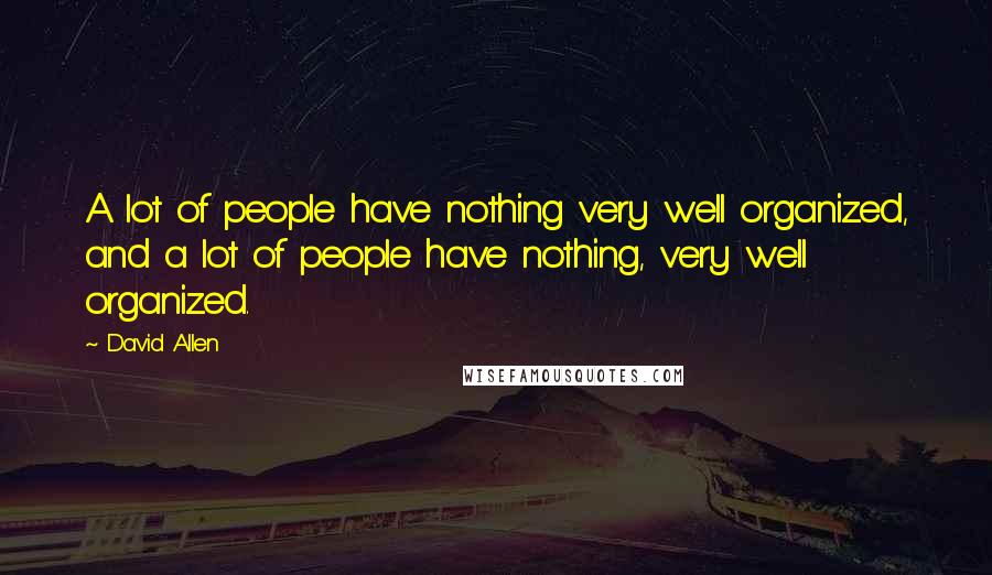 David Allen Quotes: A lot of people have nothing very well organized, and a lot of people have nothing, very well organized.