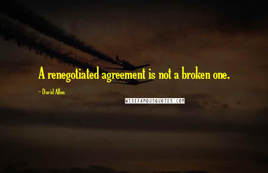 David Allen Quotes: A renegotiated agreement is not a broken one.