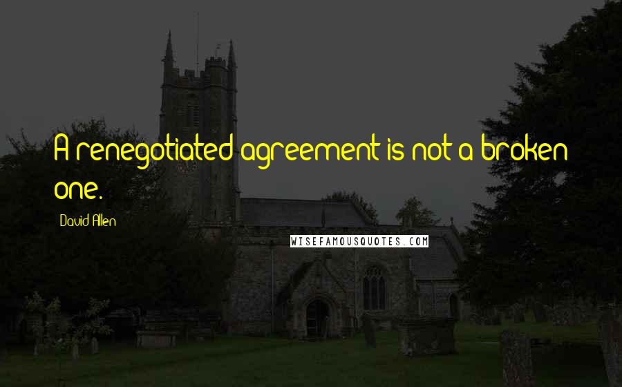 David Allen Quotes: A renegotiated agreement is not a broken one.