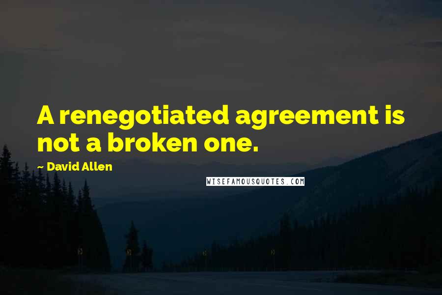David Allen Quotes: A renegotiated agreement is not a broken one.
