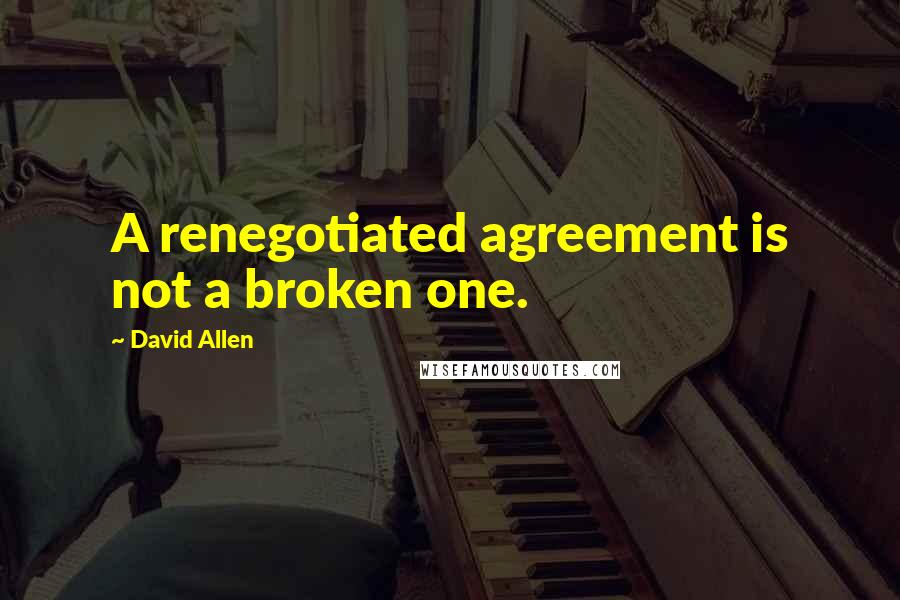 David Allen Quotes: A renegotiated agreement is not a broken one.