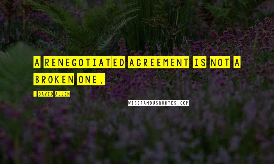 David Allen Quotes: A renegotiated agreement is not a broken one.