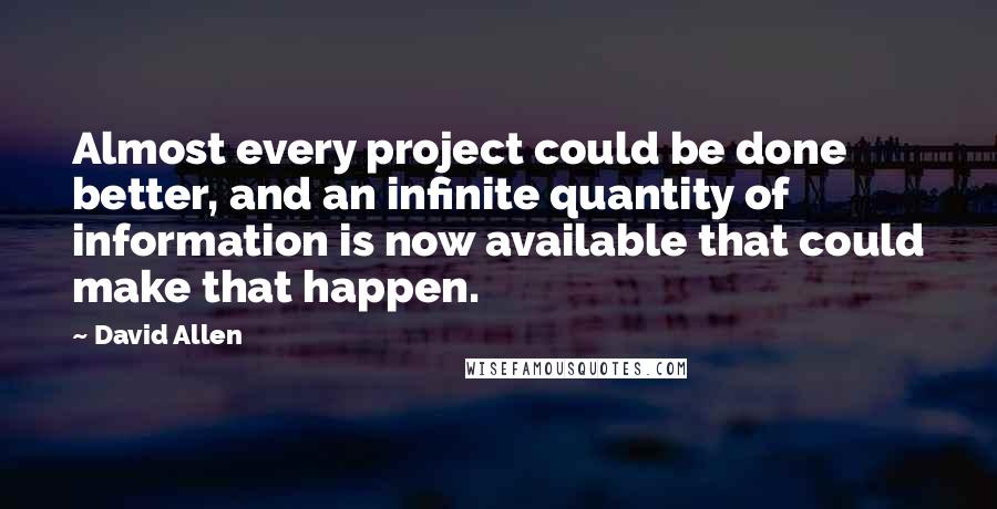 David Allen Quotes: Almost every project could be done better, and an infinite quantity of information is now available that could make that happen.