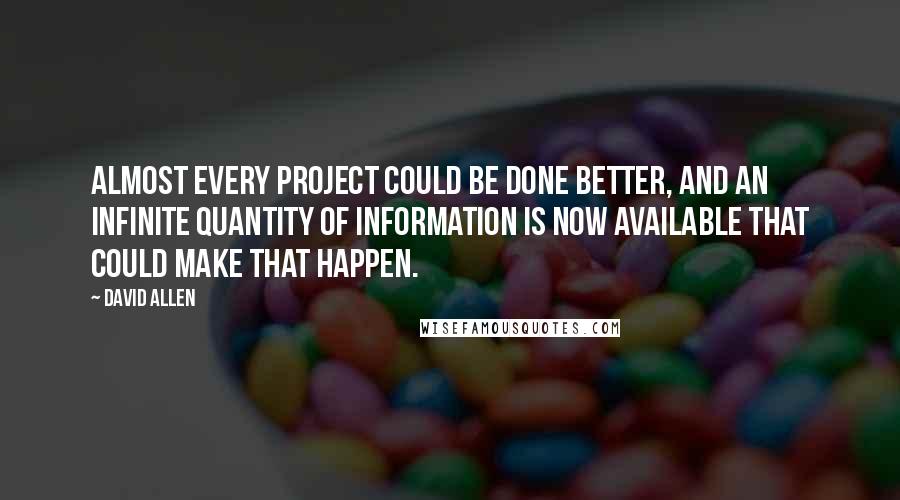 David Allen Quotes: Almost every project could be done better, and an infinite quantity of information is now available that could make that happen.