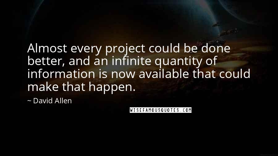 David Allen Quotes: Almost every project could be done better, and an infinite quantity of information is now available that could make that happen.