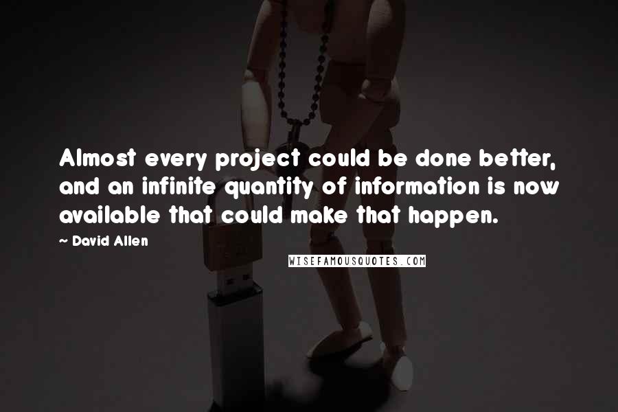 David Allen Quotes: Almost every project could be done better, and an infinite quantity of information is now available that could make that happen.