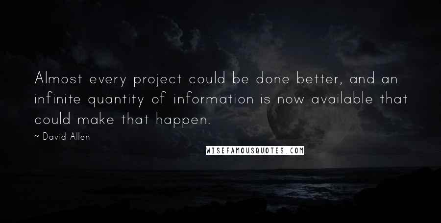 David Allen Quotes: Almost every project could be done better, and an infinite quantity of information is now available that could make that happen.