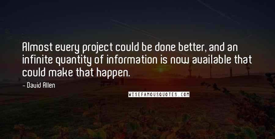 David Allen Quotes: Almost every project could be done better, and an infinite quantity of information is now available that could make that happen.