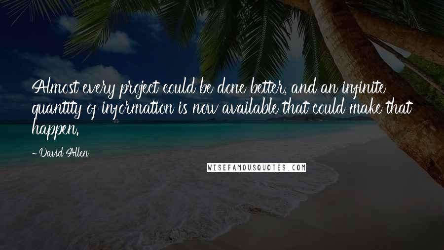 David Allen Quotes: Almost every project could be done better, and an infinite quantity of information is now available that could make that happen.