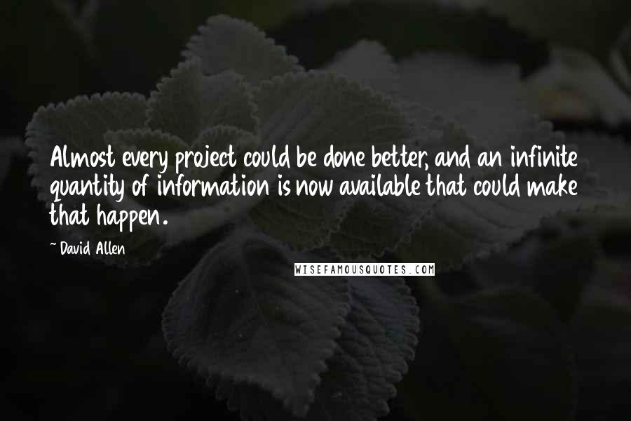 David Allen Quotes: Almost every project could be done better, and an infinite quantity of information is now available that could make that happen.