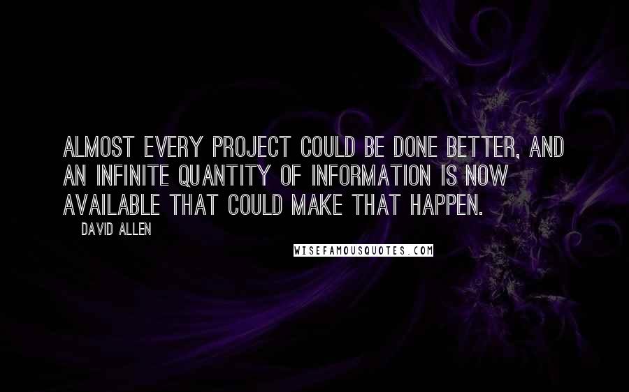 David Allen Quotes: Almost every project could be done better, and an infinite quantity of information is now available that could make that happen.