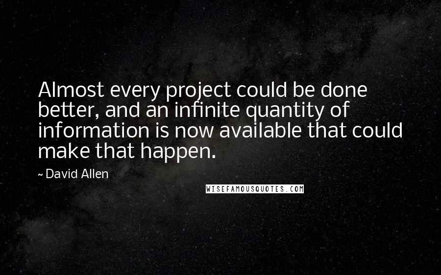 David Allen Quotes: Almost every project could be done better, and an infinite quantity of information is now available that could make that happen.