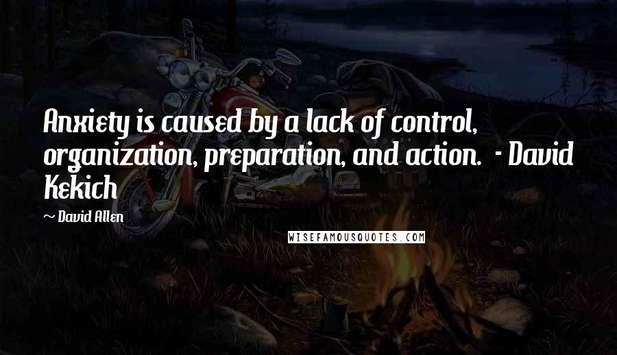 David Allen Quotes: Anxiety is caused by a lack of control, organization, preparation, and action. - David Kekich