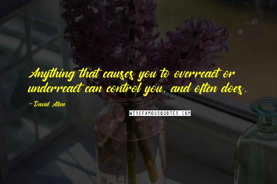 David Allen Quotes: Anything that causes you to overreact or underreact can control you, and often does.